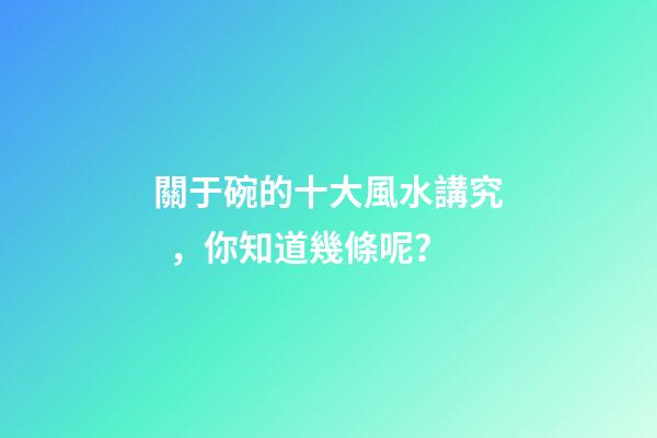 關于碗的十大風水講究，你知道幾條呢？